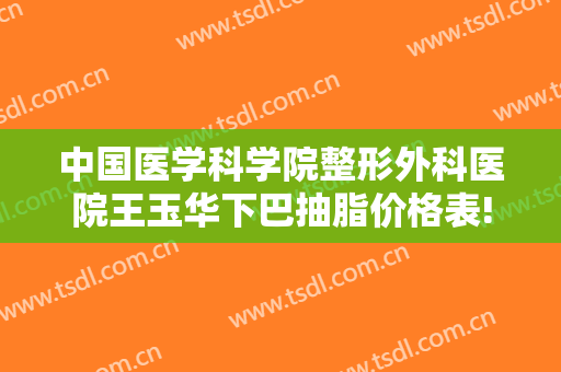 中国医学科学院整形外科医院王玉华下巴抽脂价格表!效果怎么样?