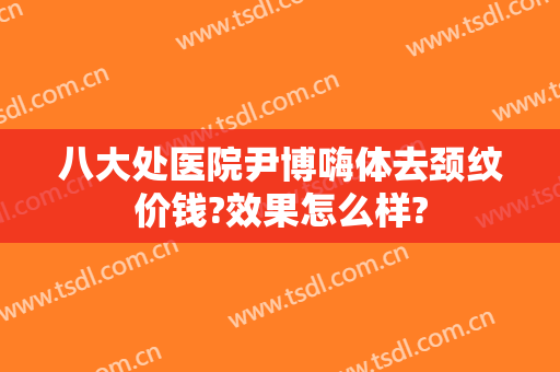 八大处医院尹博嗨体去颈纹价钱?效果怎么样?