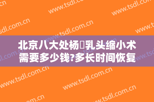 北京八大处杨喆乳头缩小术需要多少钱?多长时间恢复?