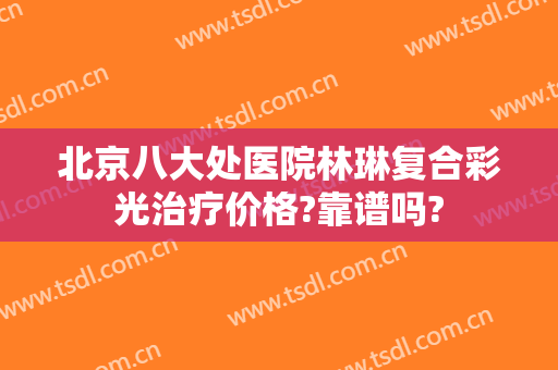 北京八大处医院林琳复合彩光治疗价格?靠谱吗?
