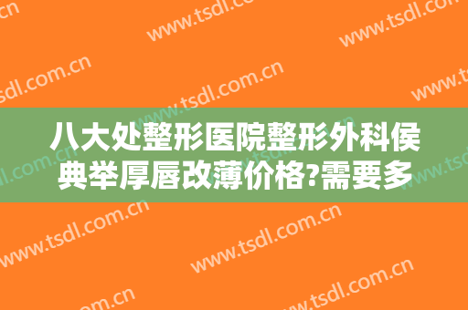 八大处整形医院整形外科侯典举厚唇改薄价格?需要多久恢复?