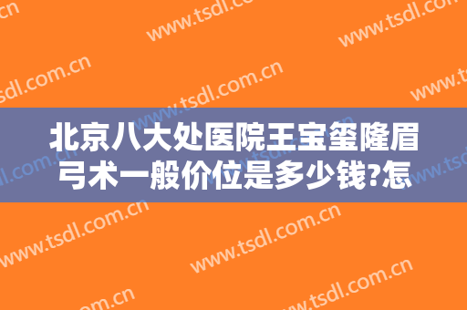 北京八大处医院王宝玺隆眉弓术一般价位是多少钱?怎么样?