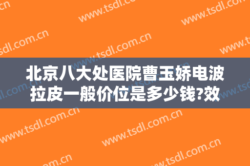 北京八大处医院曹玉娇电波拉皮一般价位是多少钱?效果怎么样?