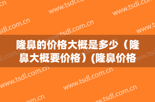 隆鼻的价格大概是多少（隆鼻大概要价格）(隆鼻价格在多少)