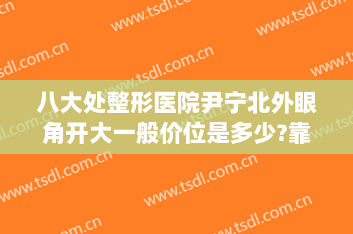 八大处整形医院尹宁北外眼角开大一般价位是多少?靠谱吗?(北京八大处割双眼皮)