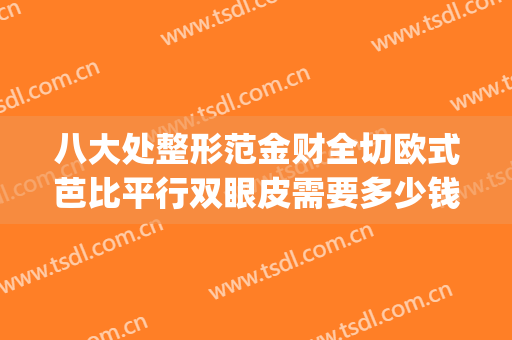 八大处整形范金财全切欧式芭比平行双眼皮需要多少钱?贵不贵?(八大处割双眼皮多少钱)
