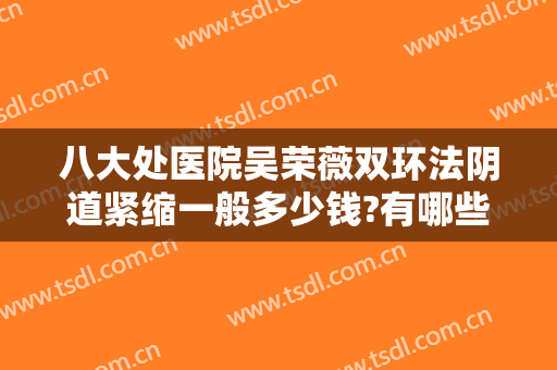八大处医院吴荣薇双环法阴道紧缩一般多少钱?有哪些优势?