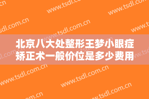 北京八大处整形王梦小眼症矫正术一般价位是多少费用?可靠吗?