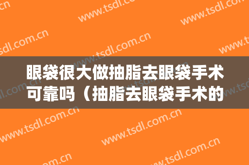眼袋很大做抽脂去眼袋手术可靠吗（抽脂去眼袋手术的利弊）(眼袋抽脂术危险吗)