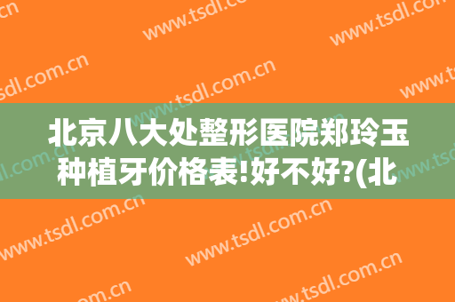 北京八大处整形医院郑玲玉种植牙价格表!好不好?(北京哪家医院做美容牙好)