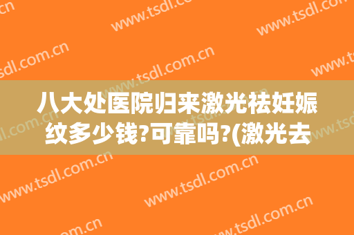 八大处医院归来激光祛妊娠纹多少钱?可靠吗?(激光去除妊娠纹去哪个医院)
