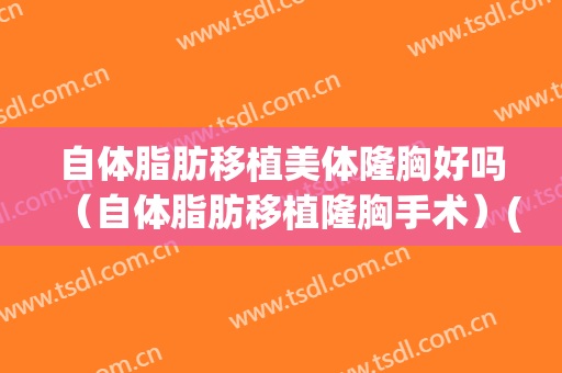 自体脂肪移植美体隆胸好吗（自体脂肪移植隆胸手术）(自体脂肪隆胸手术效果)