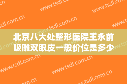 北京八大处整形医院王永前吸雕双眼皮一般价位是多少?贵不贵?(北京八大处整形双眼皮医生)