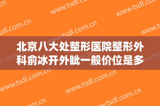 北京八大处整形医院整形外科俞冰开外眦一般价位是多少钱?贵不贵?(北京八大处整形医生推荐)