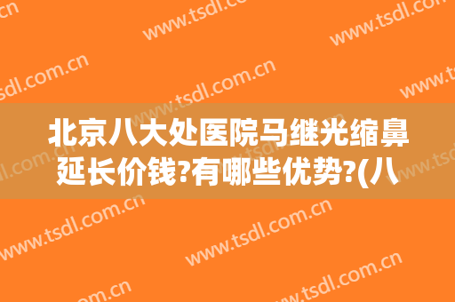 北京八大处医院马继光缩鼻延长价钱?有哪些优势?(八大处整形马继光)