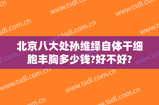 北京八大处孙维绎自体干细胞丰胸多少钱?好不好?