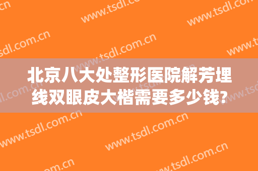 北京八大处整形医院解芳埋线双眼皮大楷需要多少钱?好不好?(北京八大处埋线双眼皮价格)