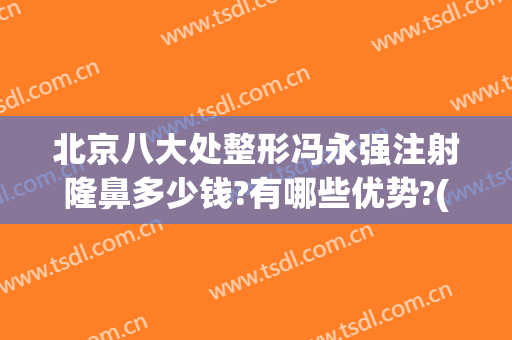 北京八大处整形冯永强注射隆鼻多少钱?有哪些优势?(北京八大处整形医生)