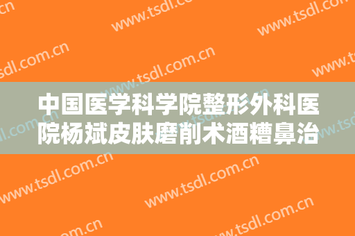 中国医学科学院整形外科医院杨斌皮肤磨削术酒糟鼻治疗价钱?多长时间恢复?