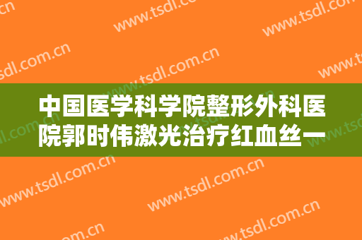 中国医学科学院整形外科医院郭时伟激光治疗红血丝一般多少费用?怎么样?