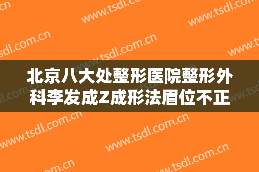 北京八大处整形医院整形外科李发成Z成形法眉位不正整形一般多少钱?可靠吗?