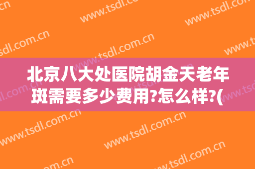 北京八大处医院胡金天老年斑需要多少费用?怎么样?(北京八大处胡金天价格)
