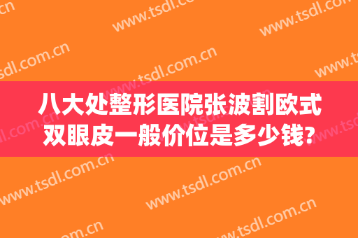 八大处整形医院张波割欧式双眼皮一般价位是多少钱?效果怎么样?(八大处美容医院双眼皮)
