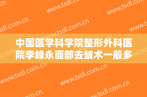 中国医学科学院整形外科医院李峰永面部去皱术一般多少费用?靠谱吗?