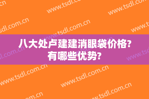 八大处卢建建消眼袋价格?有哪些优势?