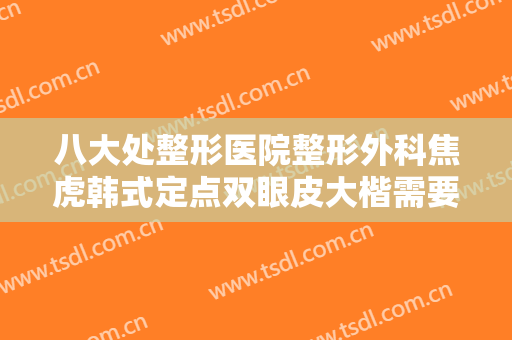 八大处整形医院整形外科焦虎韩式定点双眼皮大楷需要多少费用?可靠吗?