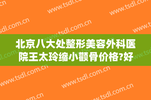 北京八大处整形美容外科医院王太玲缩小颧骨价格?好不好?(北京八大处整形外科医生专家)