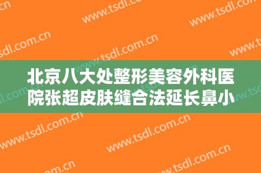 北京八大处整形美容外科医院张超皮肤缝合法延长鼻小柱一般价位是多少费用?靠谱吗?