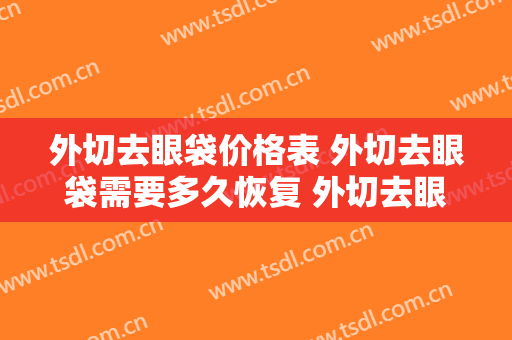 外切去眼袋价格表 外切去眼袋需要多久恢复 外切去眼袋真实案例
