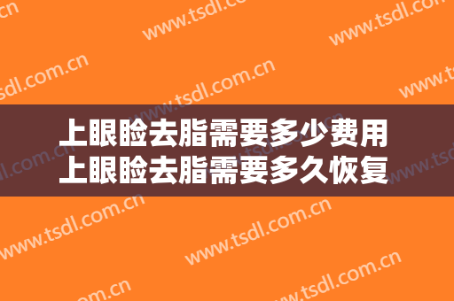 上眼睑去脂需要多少费用 上眼睑去脂需要多久恢复 上眼睑去脂案例