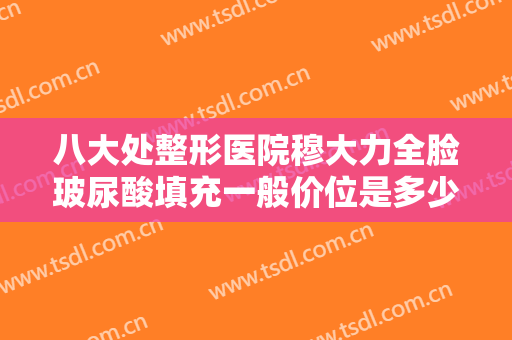 八大处整形医院穆大力全脸玻尿酸填充一般价位是多少钱?需要多久恢复?