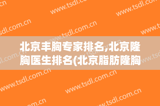 北京丰胸专家排名,北京隆胸医生排名(北京脂肪隆胸医生排名)