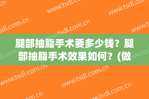 腿部抽脂手术要多少钱？腿部抽脂手术效果如何？(做个腿部抽脂手术大概多少钱)