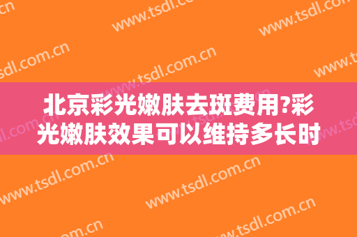 北京彩光嫩肤去斑费用?彩光嫩肤效果可以维持多长时间?
