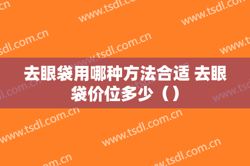 去眼袋用哪种方法合适 去眼袋价位多少（）