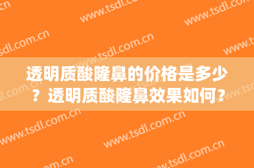 透明质酸隆鼻的价格是多少？透明质酸隆鼻效果如何？(透明质酸整形)