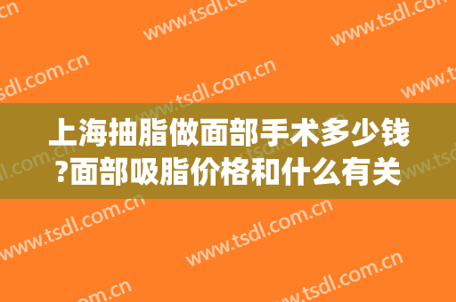 上海抽脂做面部手术多少钱?面部吸脂价格和什么有关?(脸部吸脂手术大概得多少钱)