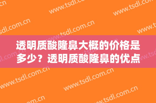 透明质酸隆鼻大概的价格是多少？透明质酸隆鼻的优点是什么？(透明质酸整形)