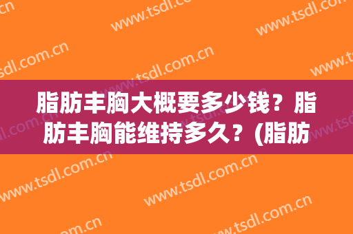 脂肪丰胸大概要多少钱？脂肪丰胸能维持多久？(脂肪丰胸需要多久)