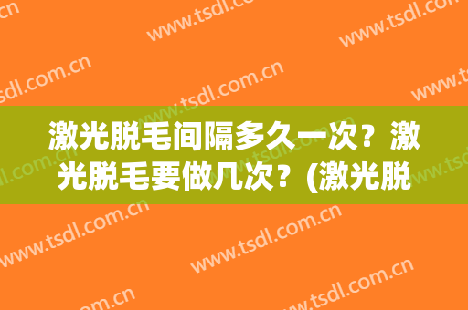 激光脱毛间隔多久一次？激光脱毛要做几次？(激光脱毛需要隔多久一次)