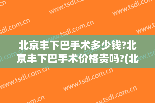 北京丰下巴手术多少钱?北京丰下巴手术价格贵吗?(北京眼睑下垂手术要多少钱)