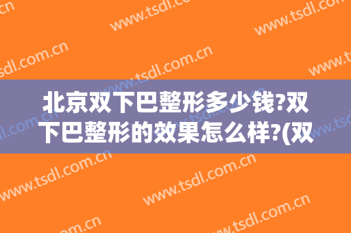 北京双下巴整形多少钱?双下巴整形的效果怎么样?(双下巴严重的人怎么整形)