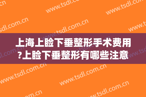 上海上睑下垂整形手术费用?上睑下垂整形有哪些注意事项?(上睑下垂手术的费用)
