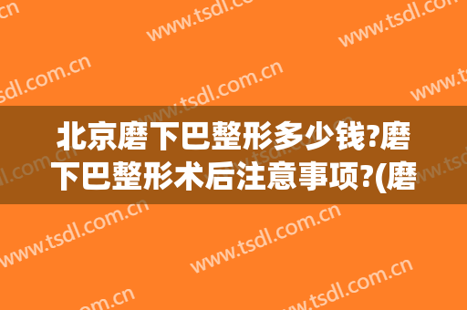 北京磨下巴整形多少钱?磨下巴整形术后注意事项?(磨短下巴整形多少钱)