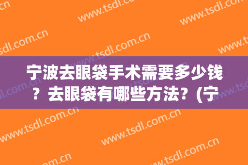 宁波去眼袋手术需要多少钱？去眼袋有哪些方法？(宁波割眼袋多少钱)