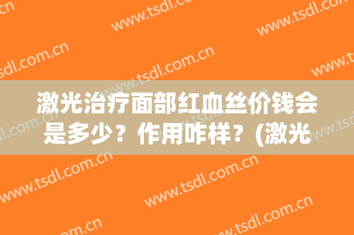 激光治疗面部红血丝价钱会是多少？作用咋样？(激光去除脸上红血丝多少钱)
